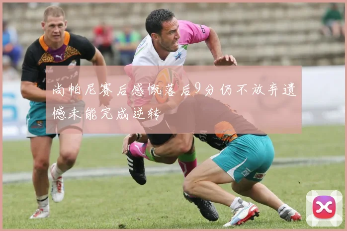 尚帕尼赛后感慨落后9分仍不放弃遗憾未能完成逆转