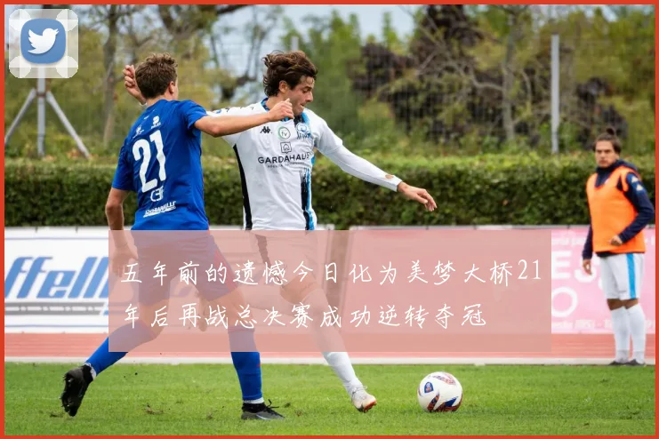 五年前的遗憾今日化为美梦大桥21年后再战总决赛成功逆转夺冠