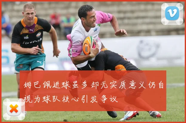 姆巴佩进球虽多却无实质意义仍自视为球队核心引发争议